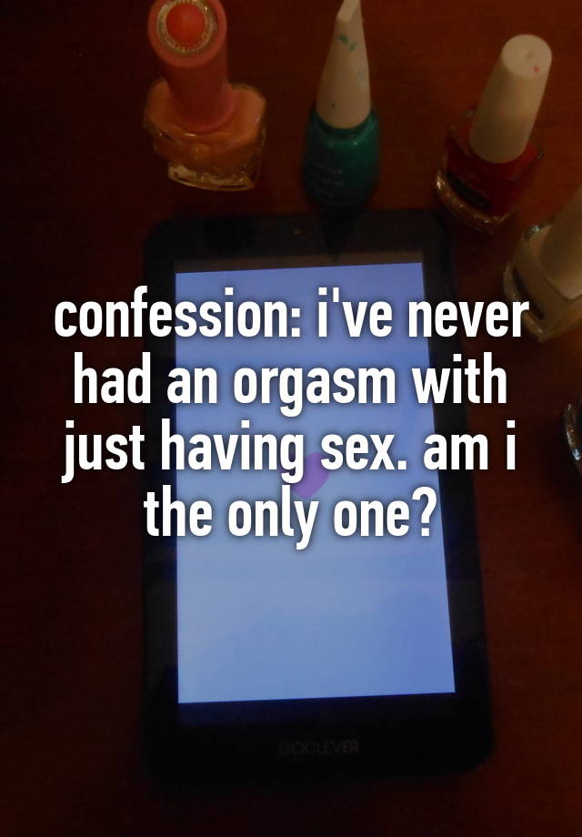 confession: i've never had an orgasm with just having sex. am i the only one?