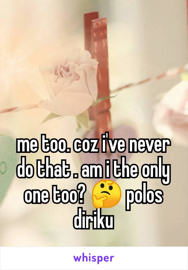 me too. coz i've never do that . am i the only one too? 🤔 polos diriku