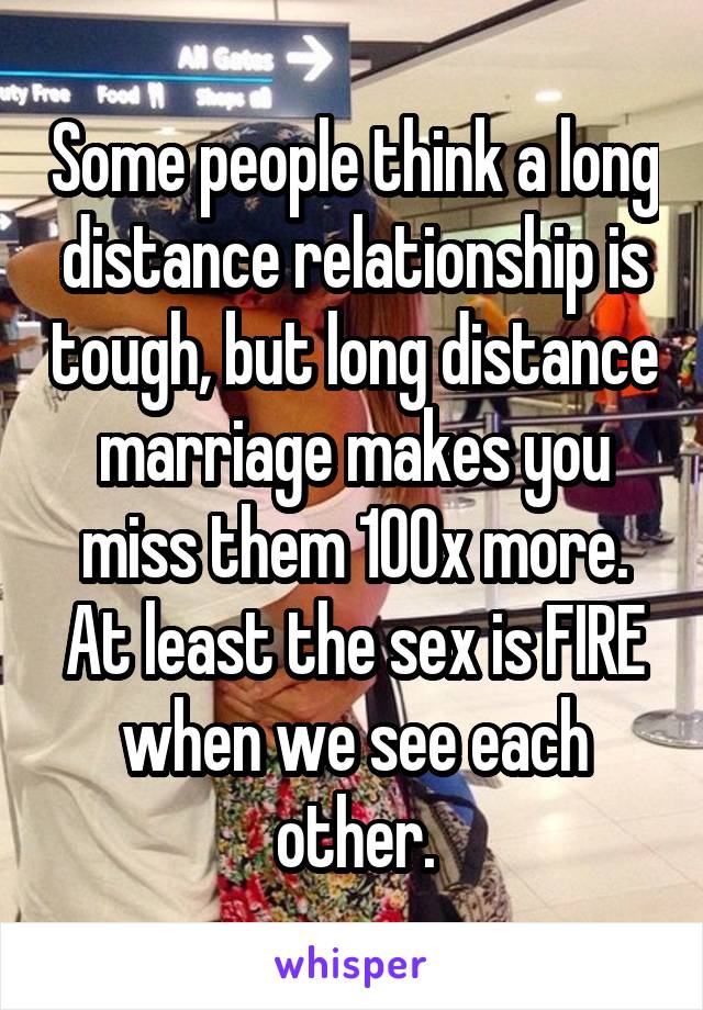 Some people think a long distance relationship is tough, but long distance marriage makes you miss them 100x more. At least the sex is FIRE when we see each other.