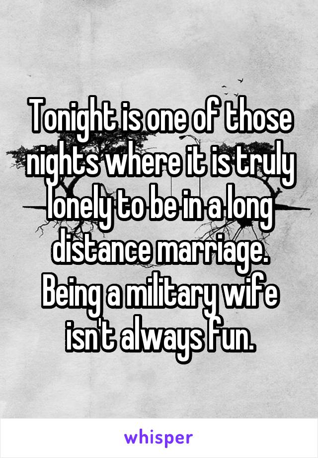Tonight is one of those nights where it is truly lonely to be in a long distance marriage. Being a military wife isn't always fun.