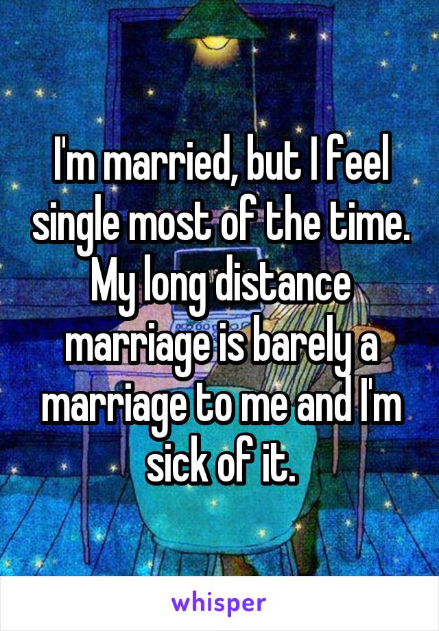 I'm married, but I feel single most of the time. My long distance marriage is barely a marriage to me and I'm sick of it.