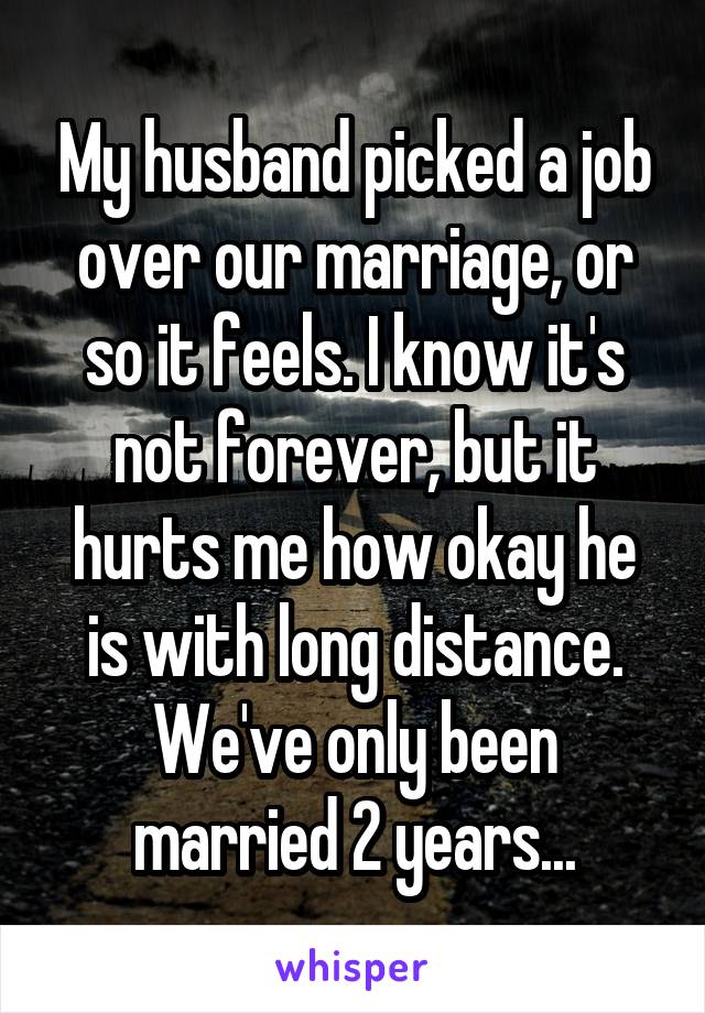 My husband picked a job over our marriage, or so it feels. I know it's not forever, but it hurts me how okay he is with long distance. We've only been married 2 years...