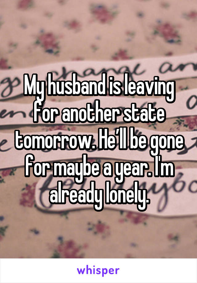 My husband is leaving for another state tomorrow. He’ll be gone for maybe a year. I'm already lonely.