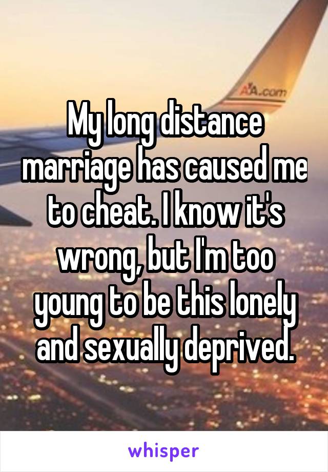 My long distance marriage has caused me to cheat. I know it's wrong, but I'm too young to be this lonely and sexually deprived.