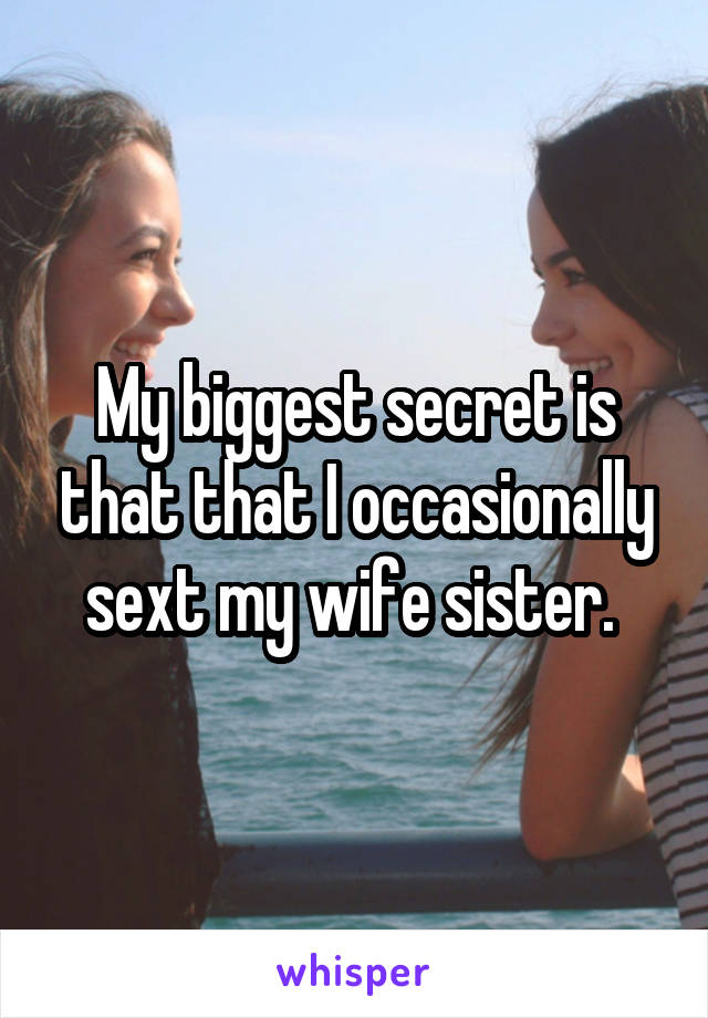 My biggest secret is that that I occasionally sext my wife sister. 