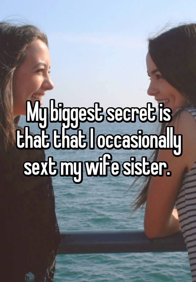 My biggest secret is that that I occasionally sext my wife sister. 