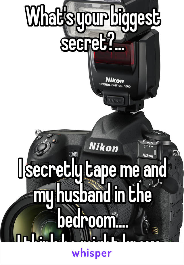 What's your biggest secret?...




I secretly tape me and my husband in the bedroom....
I think he might know...