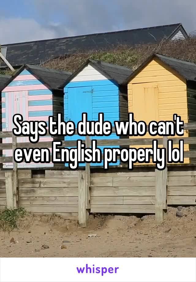 Says the dude who can't even English properly lol