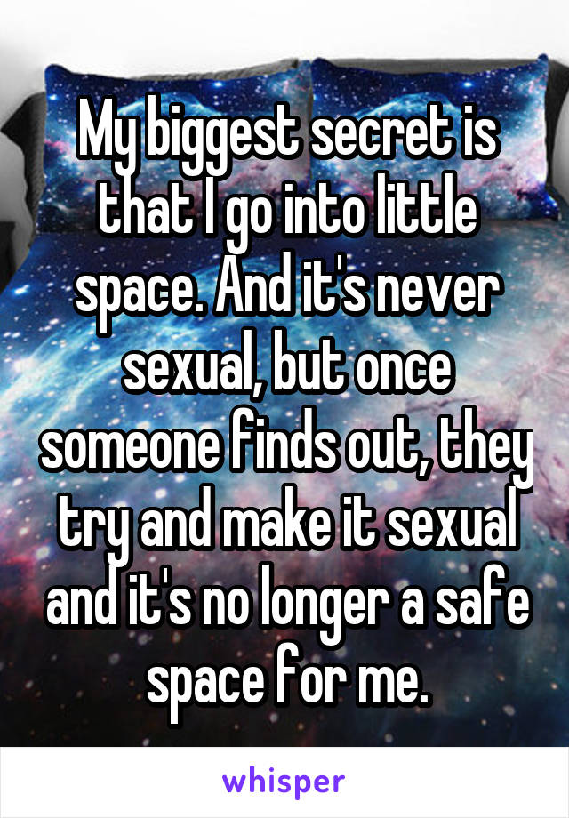 My biggest secret is that I go into little space. And it's never sexual, but once someone finds out, they try and make it sexual and it's no longer a safe space for me.