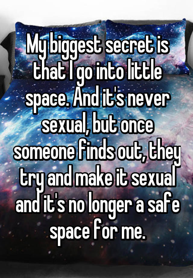 My biggest secret is that I go into little space. And it's never sexual, but once someone finds out, they try and make it sexual and it's no longer a safe space for me.