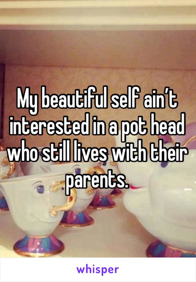 My beautiful self ain’t interested in a pot head who still lives with their parents. 