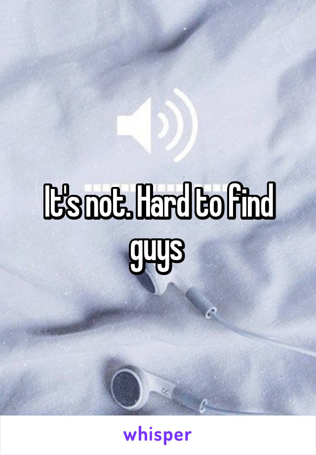 It's not. Hard to find guys 