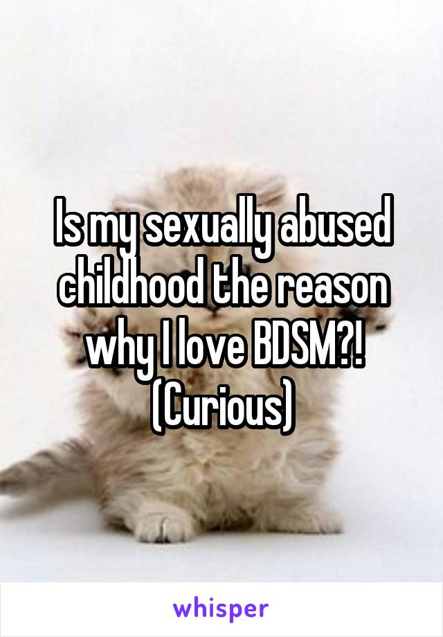 Is my sexually abused childhood the reason why I love BDSM?! (Curious)