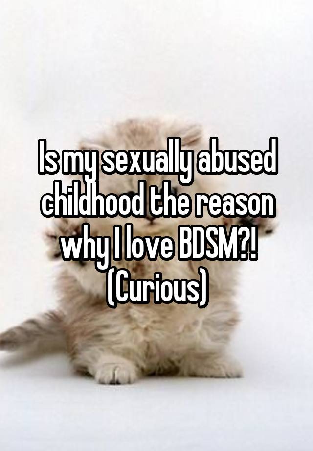 Is my sexually abused childhood the reason why I love BDSM?! (Curious)