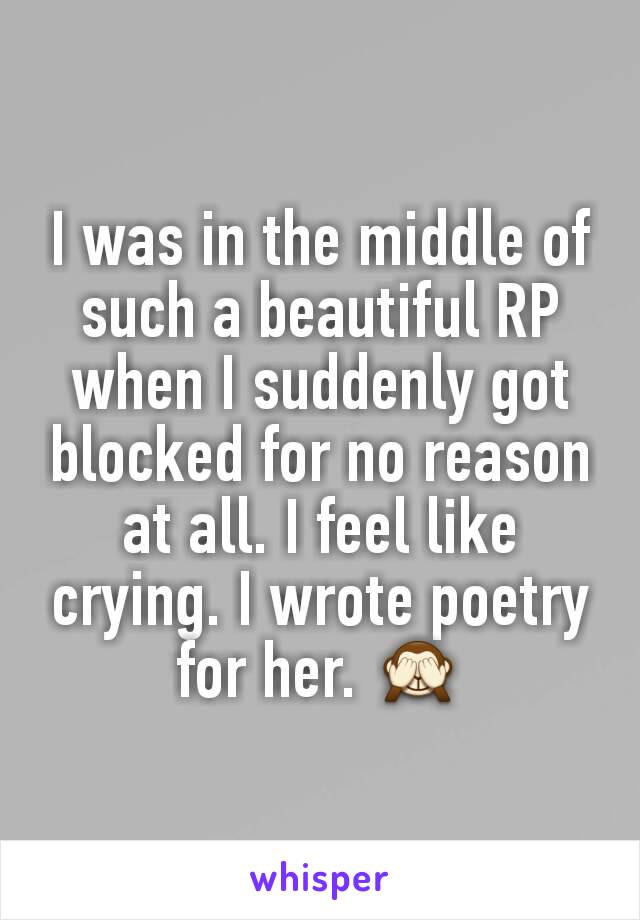 I was in the middle of such a beautiful RP when I suddenly got blocked for no reason at all. I feel like crying. I wrote poetry for her. 🙈