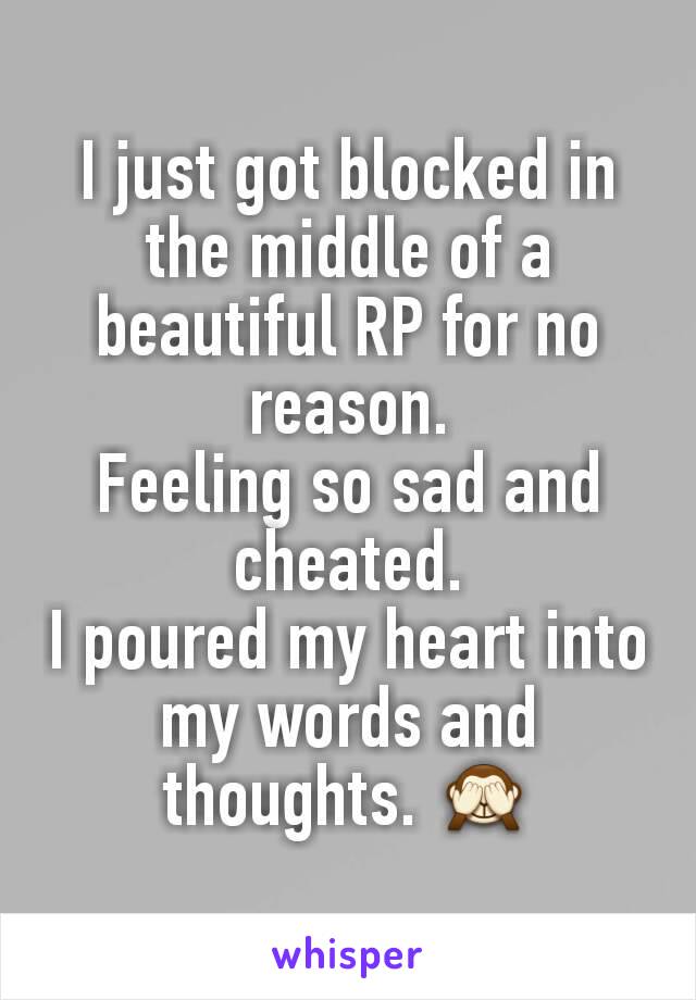 I just got blocked in the middle of a beautiful RP for no reason.
Feeling so sad and cheated.
I poured my heart into my words and thoughts. 🙈