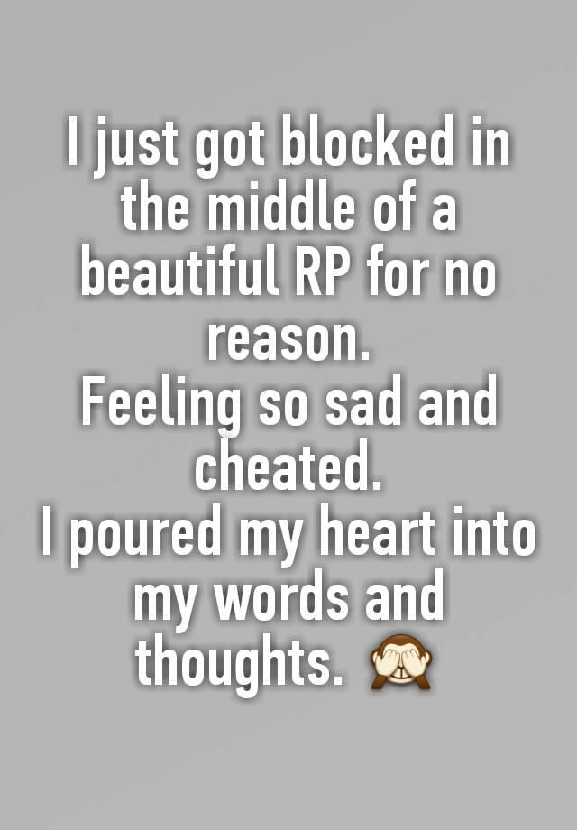 I just got blocked in the middle of a beautiful RP for no reason.
Feeling so sad and cheated.
I poured my heart into my words and thoughts. 🙈