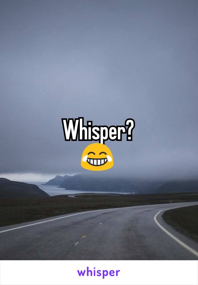 Whisper?
😂 