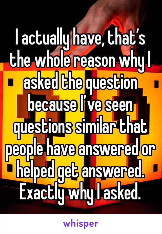 I actually have, that’s the whole reason why I asked the question because I’ve seen questions similar that people have answered or helped get answered. Exactly why I asked.