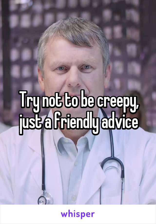 Try not to be creepy, just a friendly advice