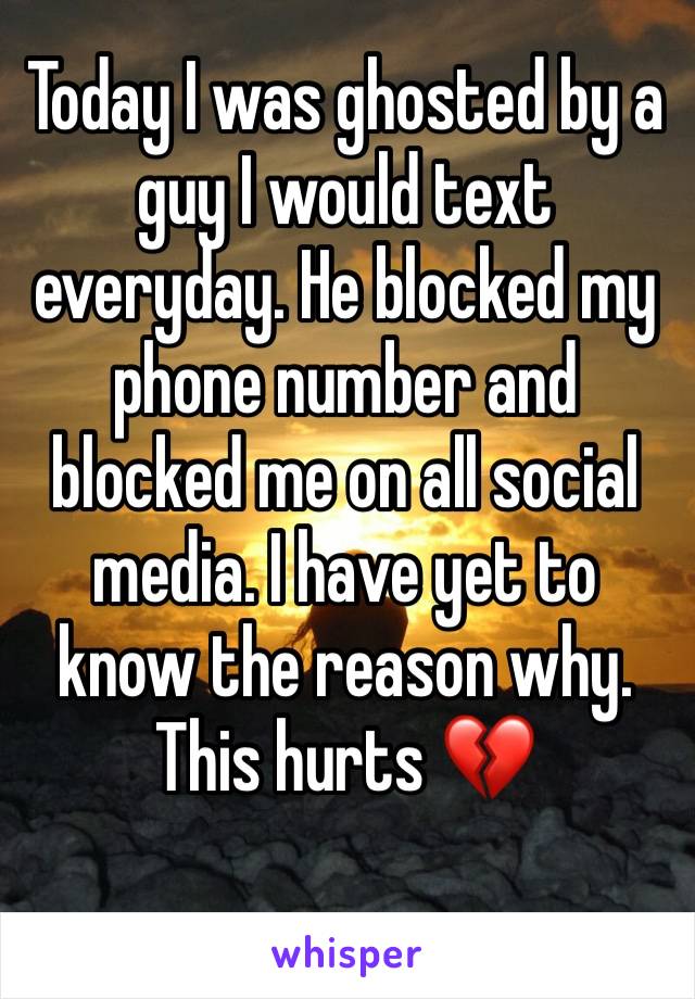 Today I was ghosted by a guy I would text everyday. He blocked my phone number and blocked me on all social media. I have yet to know the reason why. This hurts 💔 