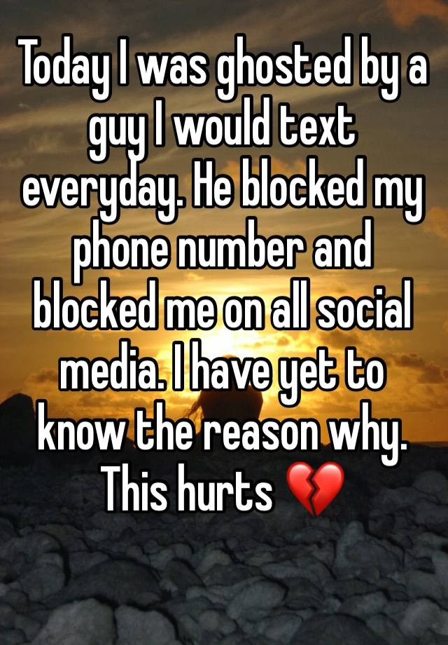 Today I was ghosted by a guy I would text everyday. He blocked my phone number and blocked me on all social media. I have yet to know the reason why. This hurts 💔 