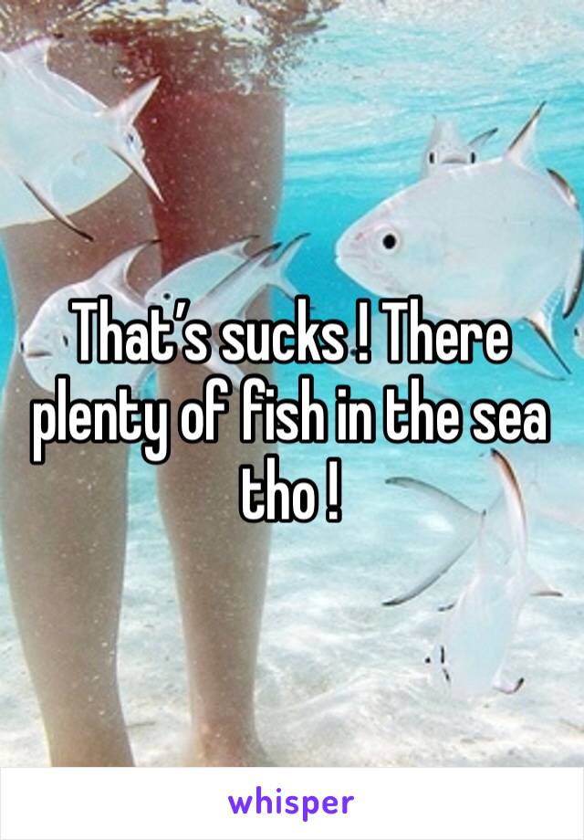 That’s sucks ! There plenty of fish in the sea tho ! 