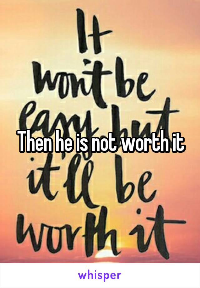 Then he is not worth it