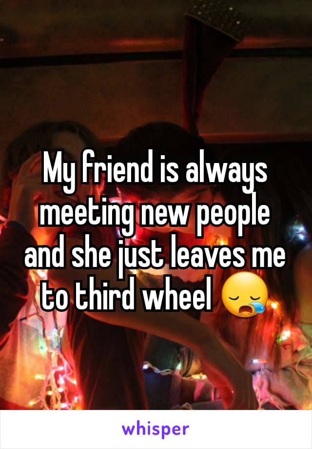 My friend is always meeting new people and she just leaves me to third wheel 😪