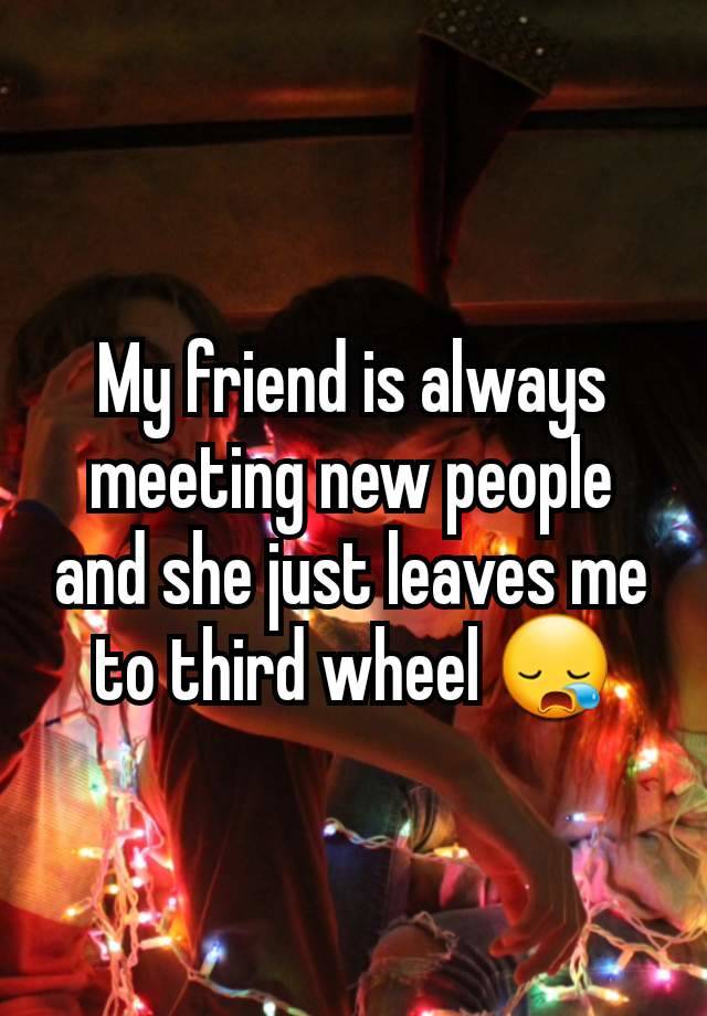 My friend is always meeting new people and she just leaves me to third wheel 😪