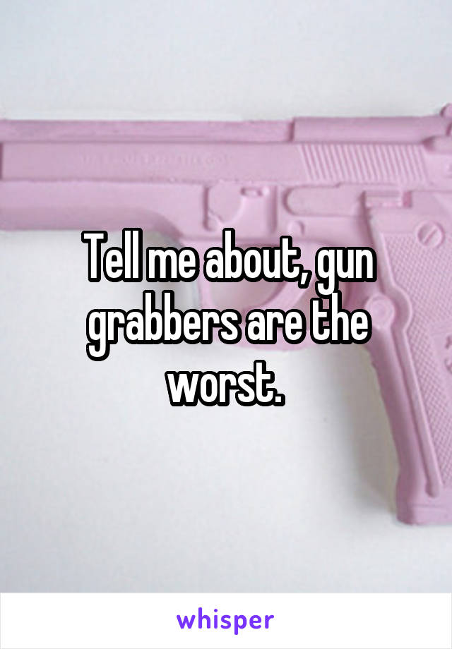 Tell me about, gun grabbers are the worst. 