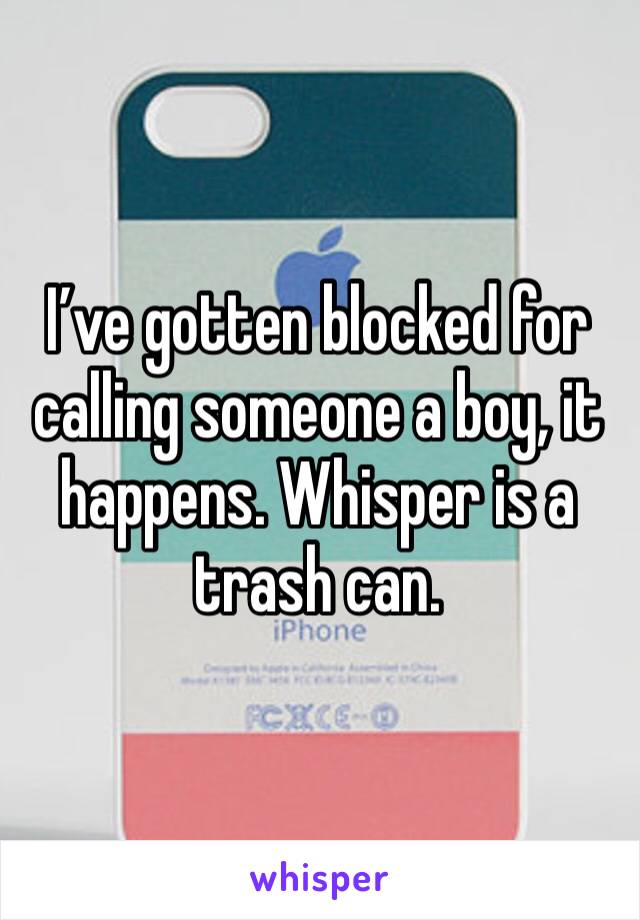 I’ve gotten blocked for calling someone a boy, it happens. Whisper is a trash can. 