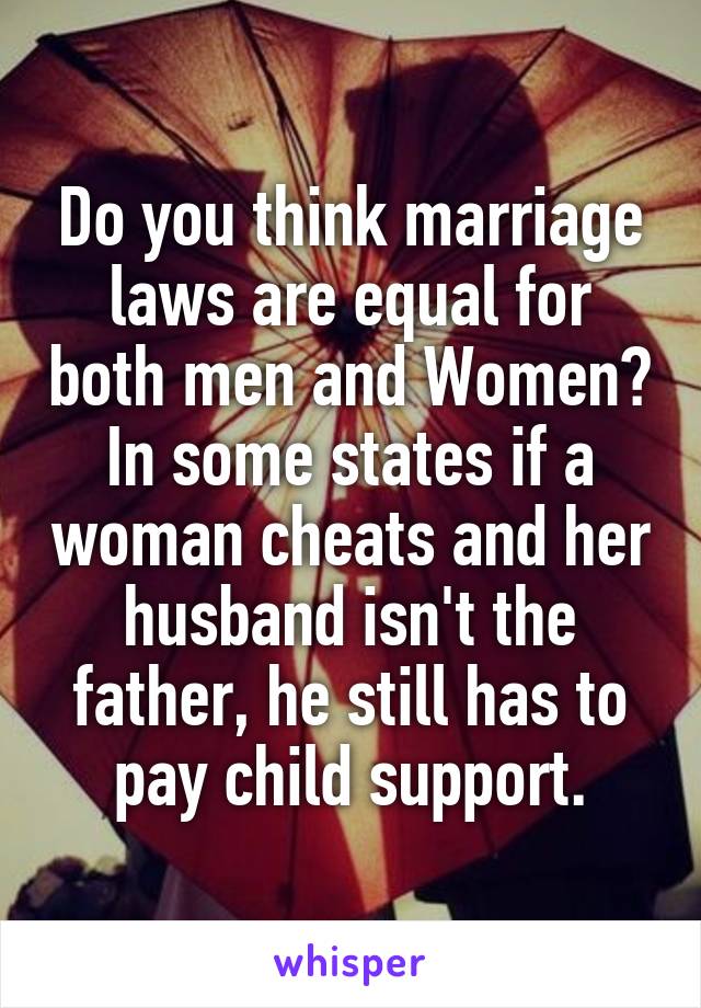 Do you think marriage laws are equal for both men and Women? In some states if a woman cheats and her husband isn't the father, he still has to pay child support.