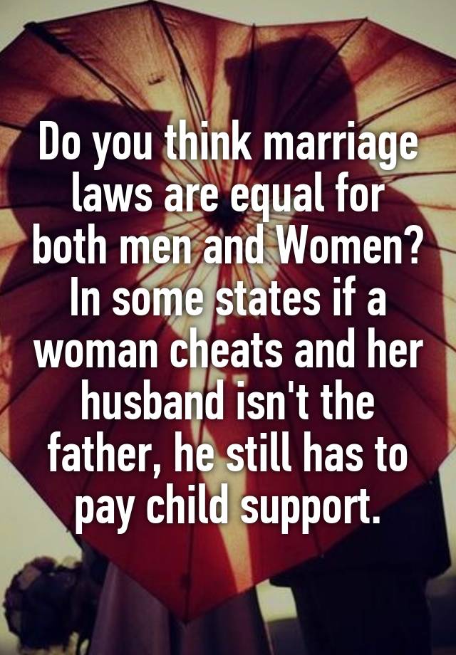 Do you think marriage laws are equal for both men and Women? In some states if a woman cheats and her husband isn't the father, he still has to pay child support.