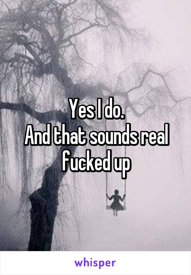 Yes I do.
And that sounds real fucked up