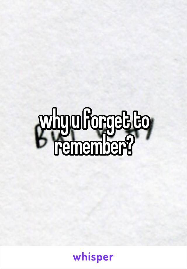 why u forget to remember?