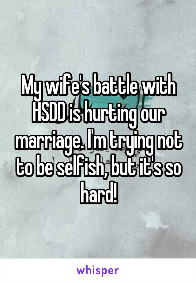 My wife's battle with HSDD is hurting our marriage. I'm trying not to be selfish, but it's so hard!