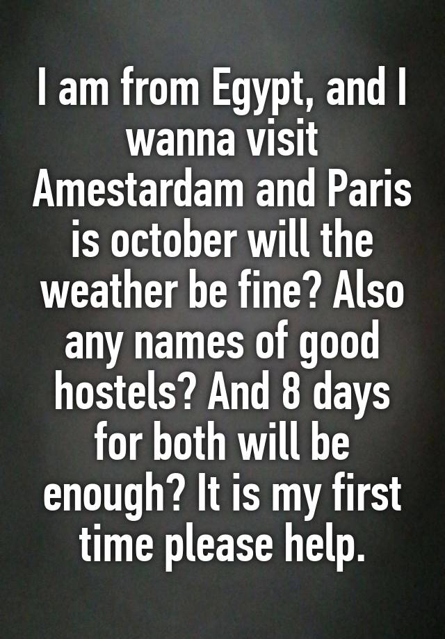 I am from Egypt, and I wanna visit Amestardam and Paris is october will the weather be fine? Also any names of good hostels? And 8 days for both will be enough? It is my first time please help.