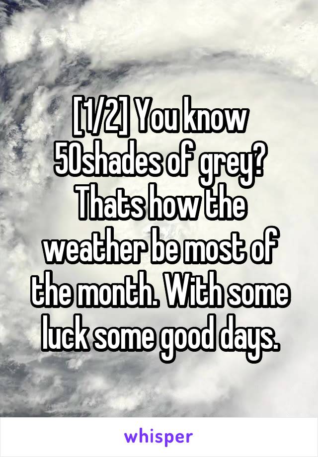 [1/2] You know 50shades of grey? Thats how the weather be most of the month. With some luck some good days.