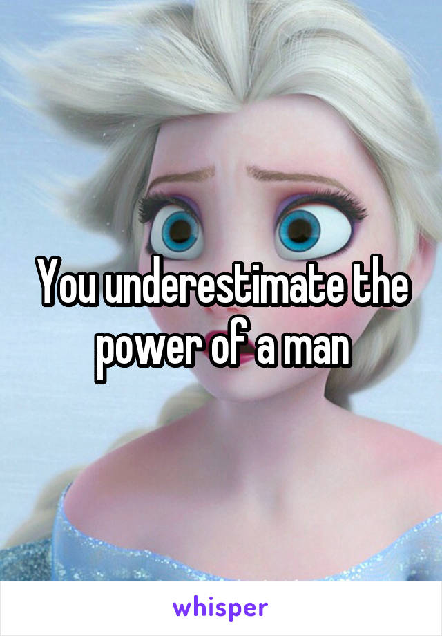 You underestimate the power of a man