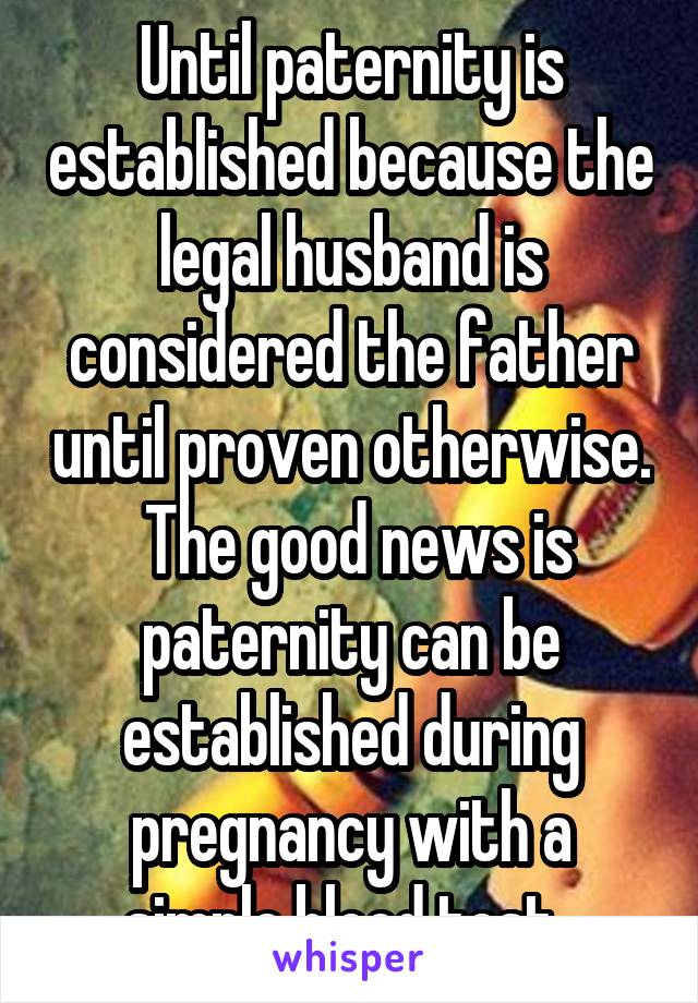 Until paternity is established because the legal husband is considered the father until proven otherwise.  The good news is paternity can be established during pregnancy with a simple blood test. 