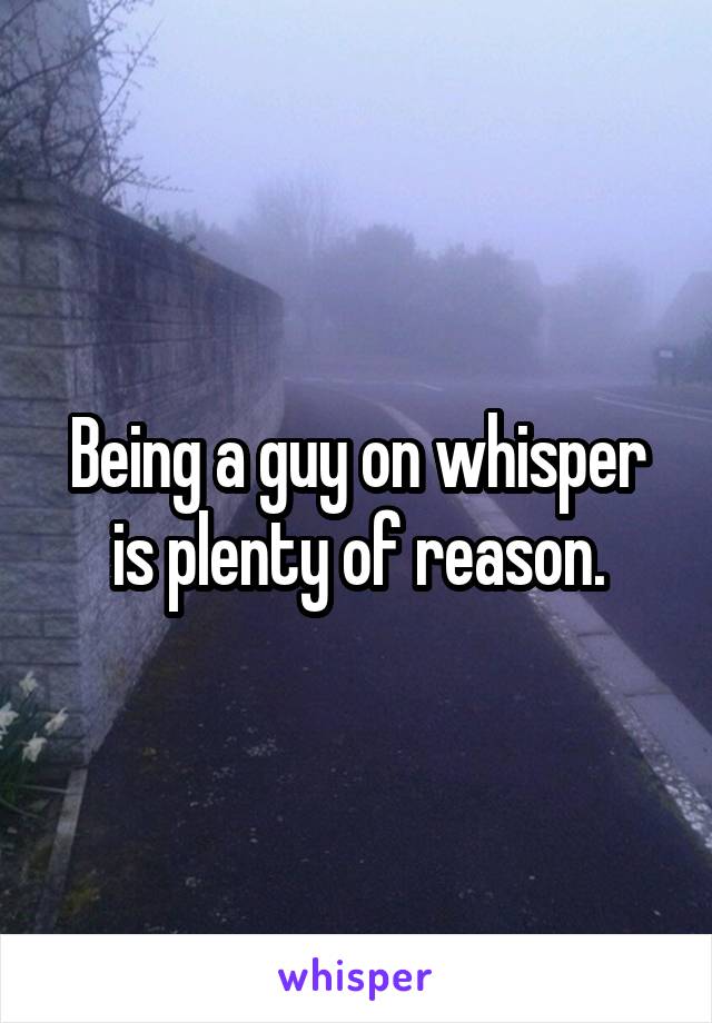 Being a guy on whisper is plenty of reason.