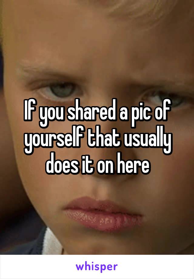 If you shared a pic of yourself that usually does it on here