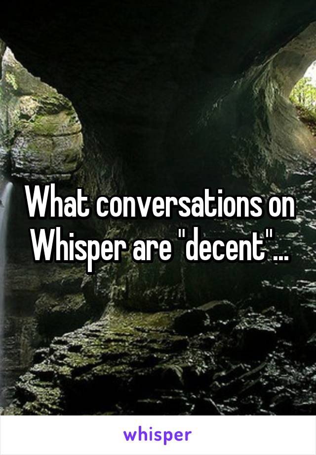 What conversations on Whisper are "decent"...