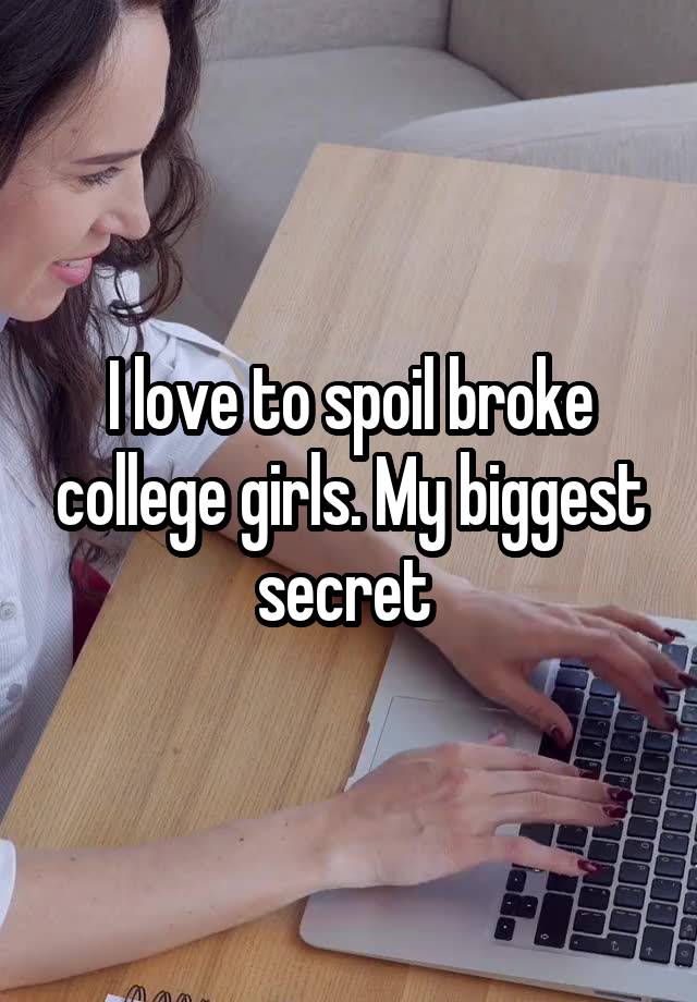 I love to spoil broke college girls. My biggest secret 