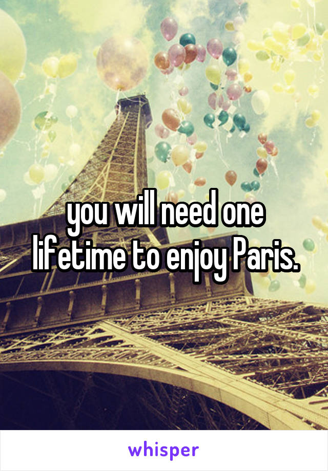 you will need one lifetime to enjoy Paris.