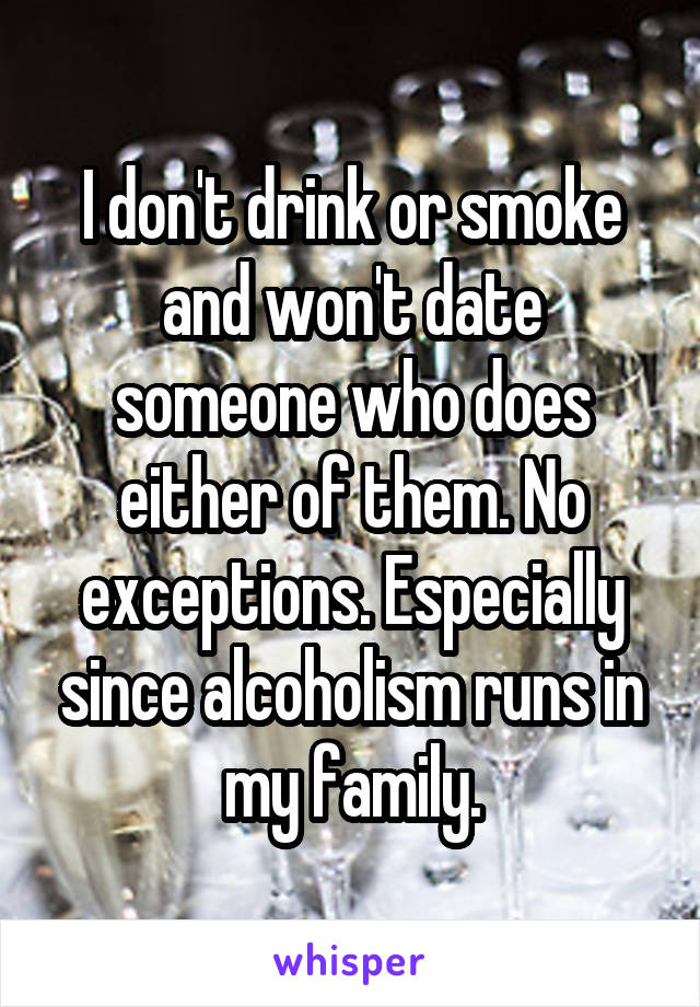 I don't drink or smoke and won't date someone who does either of them. No exceptions. Especially since alcoholism runs in my family.