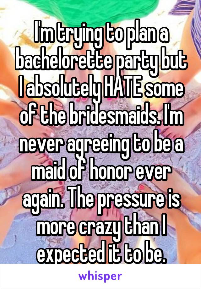I'm trying to plan a bachelorette party but I absolutely HATE some of the bridesmaids. I'm never agreeing to be a maid of honor ever again. The pressure is more crazy than I expected it to be.
