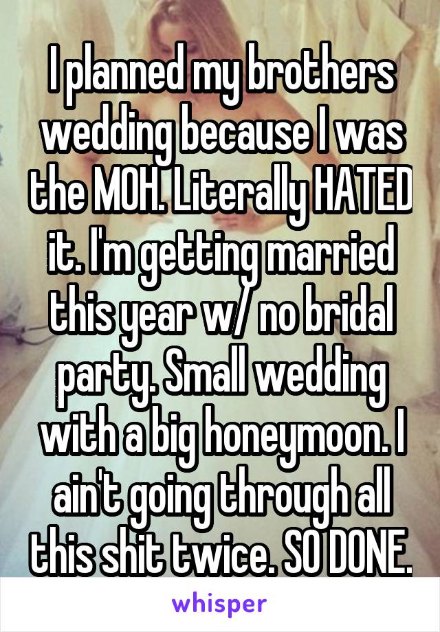 I planned my brothers wedding because I was the MOH. Literally HATED it. I'm getting married this year w/ no bridal party. Small wedding with a big honeymoon. I ain't going through all this shit twice. SO DONE.