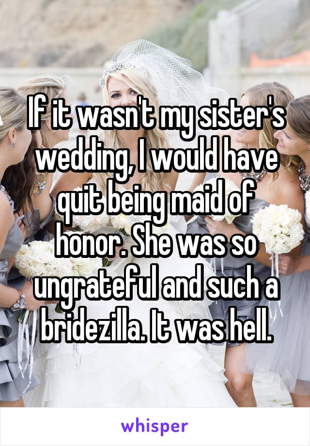 If it wasn't my sister's wedding, I would have quit being maid of honor. She was so ungrateful and such a bridezilla. It was hell.